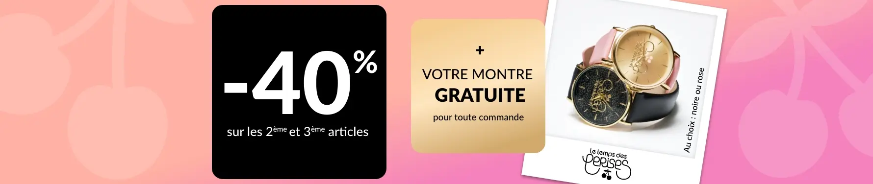 Profitez de -40% sur votre 2ème et 3ème article et d'une montre gratuite pour toute commande avec le code 699001