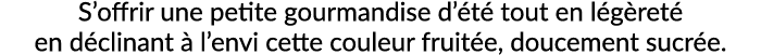S’offrir une petite gourmandise d’ t tout en l g ret  en d clinant   l’envi cette couleur fruit e, doucement sucr e.