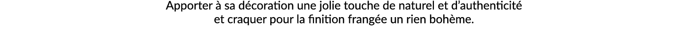 Apporter  sa d coration une jolie touche de naturel et d’authenticit  et craquer pour la finition frang e un rien bo...