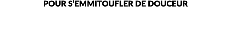 POUR S’EMMITOUFLER DE DOUCEUR