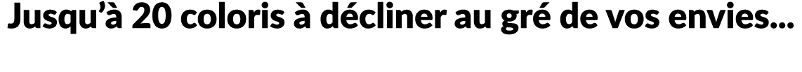 Jusqu’ 20 coloris   d cliner au gr  de vos envies...