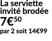 La serviette invit brod e 7€50 par 2 soit 14€99