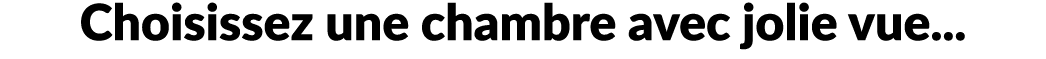 Choisissez une chambre avec jolie vue... 