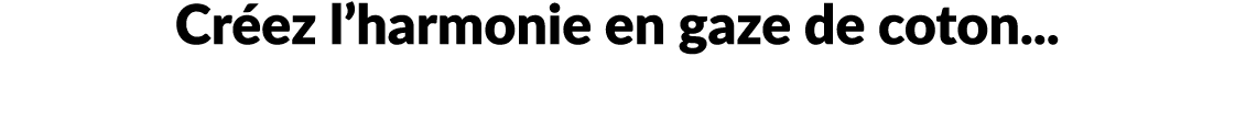 Cr ez l’harmonie en gaze de coton...