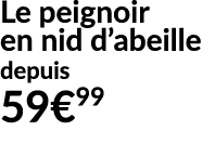 Le peignoir en nid d’abeille depuis 59€99