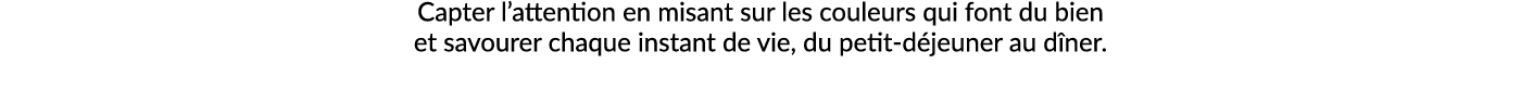 Capter l’attention en misant sur les couleurs qui font du bien et savourer chaque instant de vie, du petit d jeuner a...