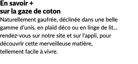 En savoir + sur la gaze de coton Naturellement gaufr e, d clin e dans une belle gamme d’unis, en plaid d co ou en lin...