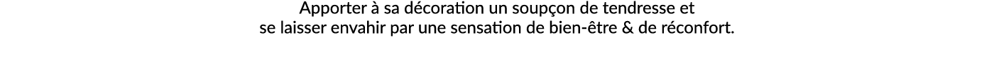 Apporter  sa d coration un soup on de tendresse et se laisser envahir par une sensation de bien  tre & de r confort.