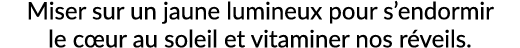 Miser sur un jaune lumineux pour s’endormir le c ur au soleil et vitaminer nos r veils.