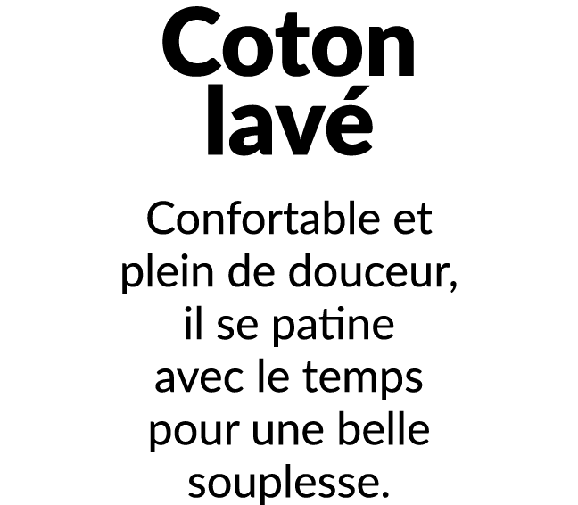 Coton lav Confortable et plein de douceur, il se patine avec le temps pour une belle souplesse. 