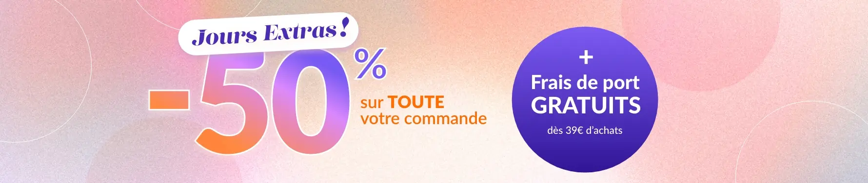 Profitez des jours extras : -50% sur toute votre commandes dès 2 articles